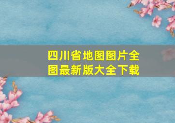 四川省地图图片全图最新版大全下载