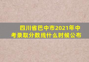 四川省巴中市2021年中考录取分数线什么时候公布