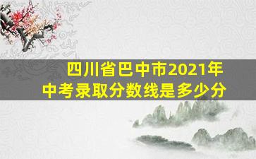 四川省巴中市2021年中考录取分数线是多少分