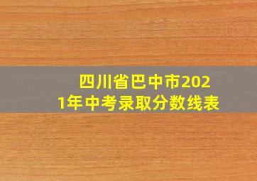 四川省巴中市2021年中考录取分数线表