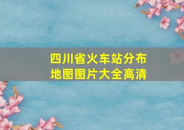 四川省火车站分布地图图片大全高清