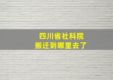 四川省社科院搬迁到哪里去了