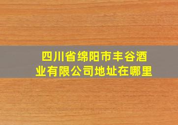 四川省绵阳市丰谷酒业有限公司地址在哪里