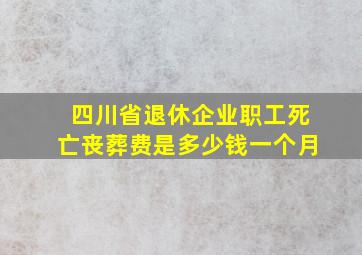 四川省退休企业职工死亡丧葬费是多少钱一个月