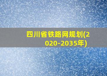 四川省铁路网规划(2020-2035年)