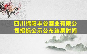 四川绵阳丰谷酒业有限公司招标公示公布结果时间