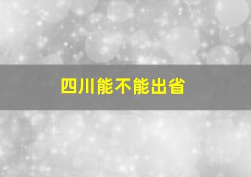 四川能不能出省