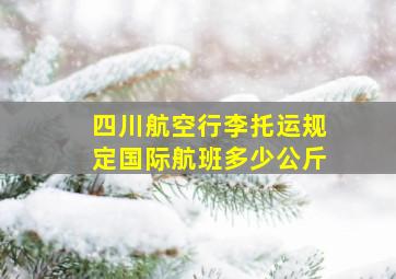 四川航空行李托运规定国际航班多少公斤