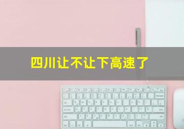 四川让不让下高速了