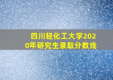 四川轻化工大学2020年研究生录取分数线