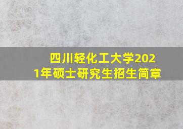 四川轻化工大学2021年硕士研究生招生简章