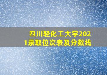 四川轻化工大学2021录取位次表及分数线