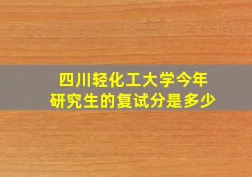 四川轻化工大学今年研究生的复试分是多少