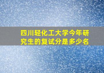 四川轻化工大学今年研究生的复试分是多少名