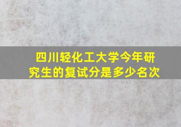 四川轻化工大学今年研究生的复试分是多少名次