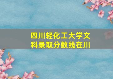 四川轻化工大学文科录取分数线在川