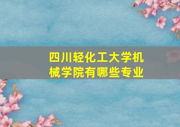 四川轻化工大学机械学院有哪些专业