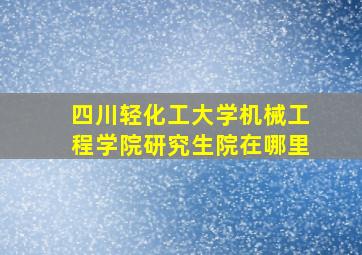 四川轻化工大学机械工程学院研究生院在哪里