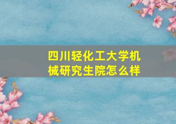 四川轻化工大学机械研究生院怎么样