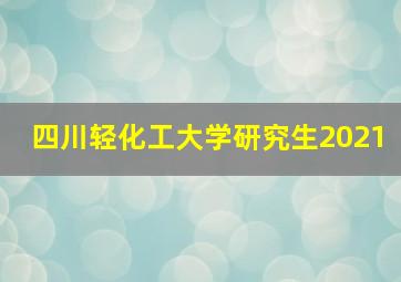 四川轻化工大学研究生2021