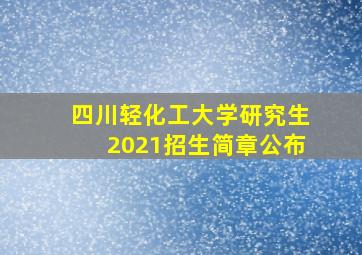 四川轻化工大学研究生2021招生简章公布