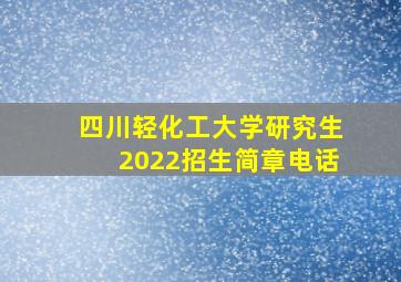 四川轻化工大学研究生2022招生简章电话