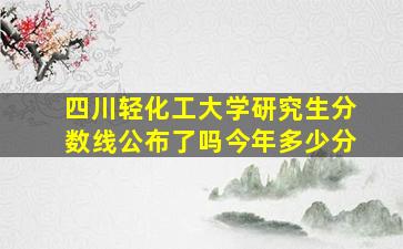 四川轻化工大学研究生分数线公布了吗今年多少分