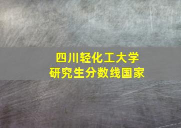 四川轻化工大学研究生分数线国家