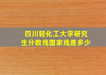 四川轻化工大学研究生分数线国家线是多少