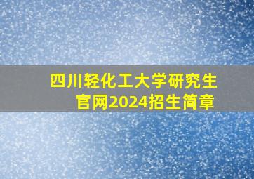 四川轻化工大学研究生官网2024招生简章