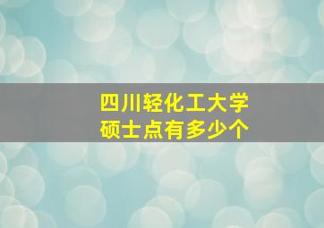 四川轻化工大学硕士点有多少个