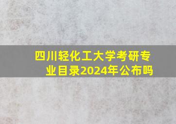 四川轻化工大学考研专业目录2024年公布吗