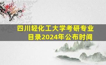 四川轻化工大学考研专业目录2024年公布时间