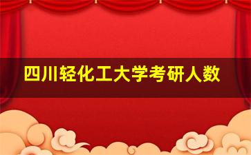 四川轻化工大学考研人数