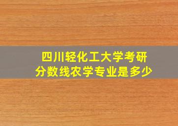 四川轻化工大学考研分数线农学专业是多少