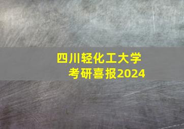 四川轻化工大学考研喜报2024