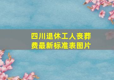 四川退休工人丧葬费最新标准表图片