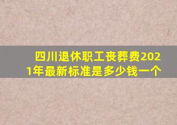 四川退休职工丧葬费2021年最新标准是多少钱一个