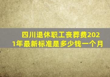 四川退休职工丧葬费2021年最新标准是多少钱一个月