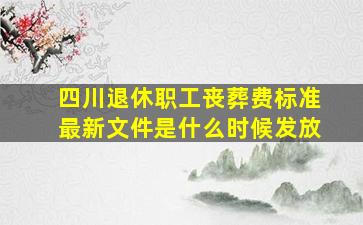 四川退休职工丧葬费标准最新文件是什么时候发放