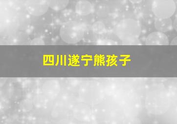 四川遂宁熊孩子