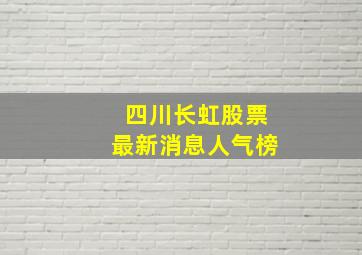 四川长虹股票最新消息人气榜