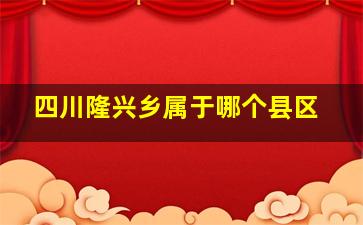 四川隆兴乡属于哪个县区