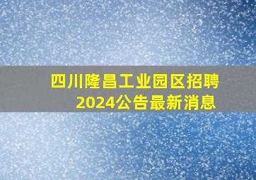 四川隆昌工业园区招聘2024公告最新消息