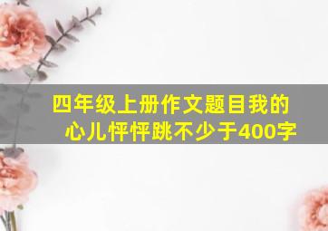 四年级上册作文题目我的心儿怦怦跳不少于400字