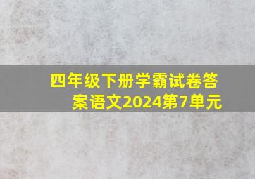 四年级下册学霸试卷答案语文2024第7单元