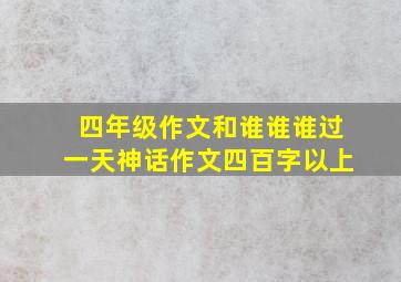 四年级作文和谁谁谁过一天神话作文四百字以上