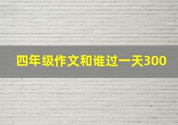 四年级作文和谁过一天300