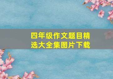 四年级作文题目精选大全集图片下载