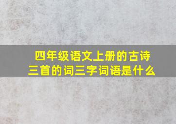 四年级语文上册的古诗三首的词三字词语是什么